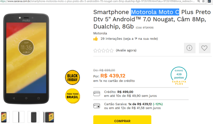 Smartphone Motorola Moto C - 8Gb: de R$ 699,99 por R$ 439,12 em 1x no cartão de crédito 
ou R$ 499,00 em até 10x de R$ 49,90 sem juros 
Cartão Saraiva: 1x de R$ 439,12 (-12%) ou em até 12x de R$ 41,58 sem juros na Saraiva