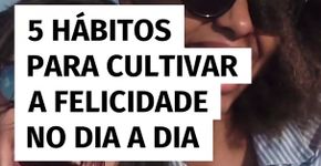 5 hábitos para cultivar a felicidade no dia a dia