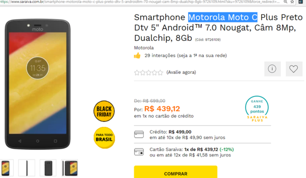 Smartphone Motorola Moto C - 8Gb: de R$ 699,99 por R$ 439,12 em 1x no cartão de crédito 
ou R$ 499,00 em até 10x de R$ 49,90 sem juros 
Cartão Saraiva: 1x de R$ 439,12 (-12%) ou em até 12x de R$ 41,58 sem juros na Saraiva