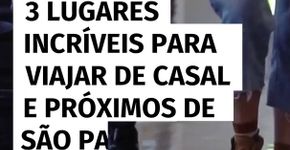 3 lugares incríveis para viajar de casal e próximos de São Paulo
