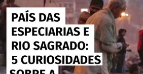País das especiarias e rio sagrado: 6 curiosidades sobre a Índia
