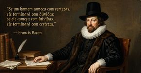 Francis Bacon fez da dúvida um caminho para chegar mais perto da certeza: “Se um homem começar com certezas, terminará em dúvidas; se começar com dúvidas, terminará em certezas”
