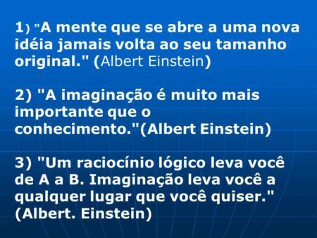 2) A imaginação é muito mais importante que o conhecimento. (Albert Einstein) 3) Um raciocínio lógico leva você de A a B. Imaginação leva você a qualquer lugar que você quiser. (Albert. Einstein)
