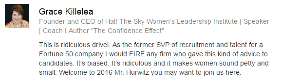 Tradução: Isso é uma baboseira ridícula. Como uma ex-Vice-presidente sênior de uma empresa de recrutamento, eu demitiria qualquer firma que desse esse tipo de conselho às candidatas. É parcial. É ridículo e faz as mulheres parecerem mesquinhas e pequenas. Bem-vindo a 2016, senhor Hurwitz, junte-se a nós aqui.